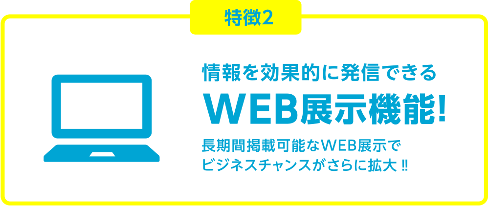 特徴2 情報を効果的に発信できるWEB展示機能！長期間掲載可能なWEB展示でビジネスチャンスがさらに拡大‼